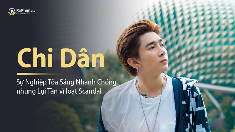 Chi Dân: Sự Nghiệp Tỏa Sáng Nhanh Chóng nhưng Lụi Tàn Vì Loạt Scandal