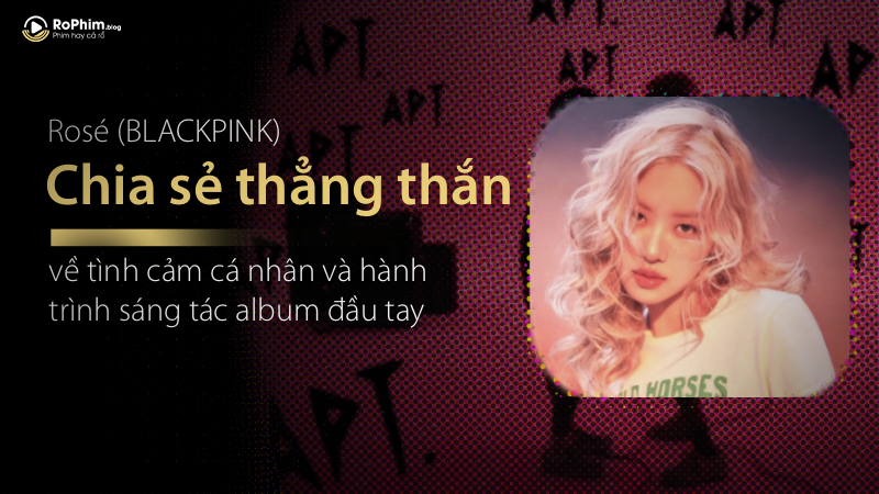 Rosé (Blackpink): Chia Sẻ Thẳng Thắn Về Tình Cảm Cá Nhân Và Hành Trình Sáng Tác Album Đầu Tay