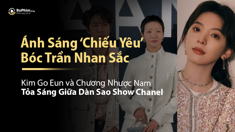 Ánh Sáng ‘Chiếu Yêu’ Bóc Trần Nhan Sắc: Kim Go Eun và Chương Nhược Nam Tỏa Sáng Giữa Dàn Sao Show Chanel