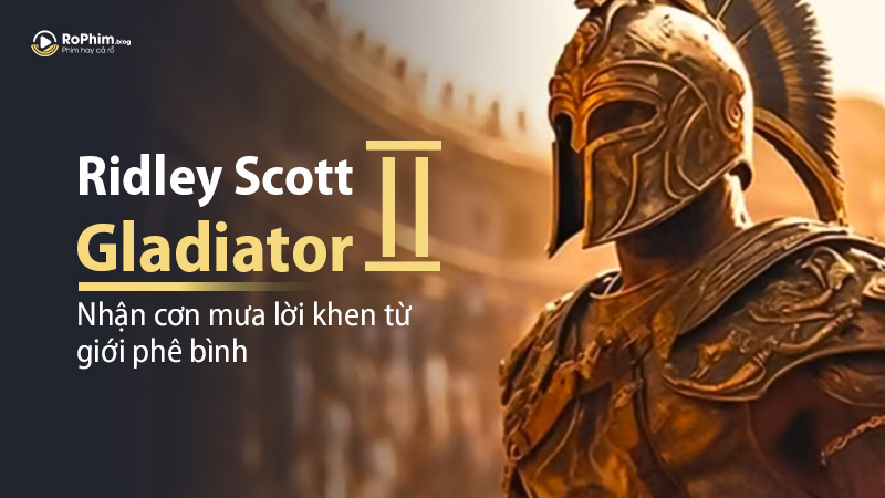 “Gladiator 2” – Bản Hùng Ca Nối Tiếp Của Ridley Scott Nhận Cơn Mưa Lời Khen Từ Giới Phê Bình