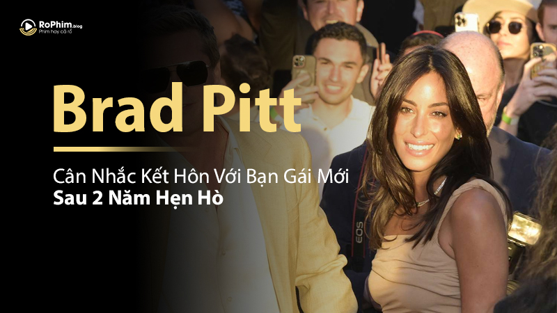 Brad Pitt Cân Nhắc Kết Hôn Với Bạn Gái Mới Sau 2 Năm Hẹn Hò