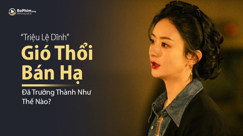 Triệu Lệ Dĩnh Đã Trưởng Thành Như Thế Nào Sau Gió Thổi Bán Hạ?