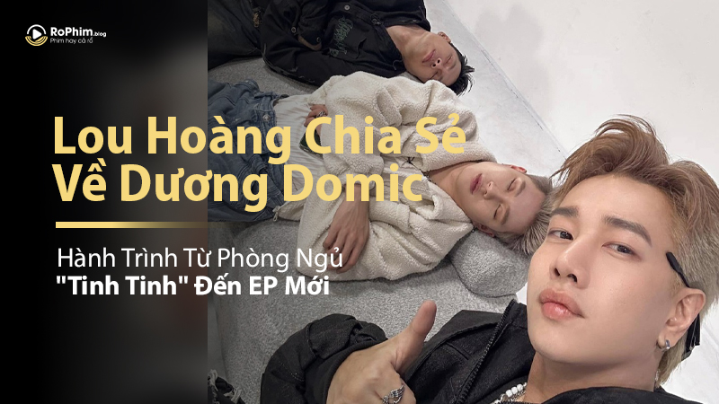 Lou Hoàng Chia Sẻ Về Dương Domic: Hành Trình Từ Phòng Ngủ 