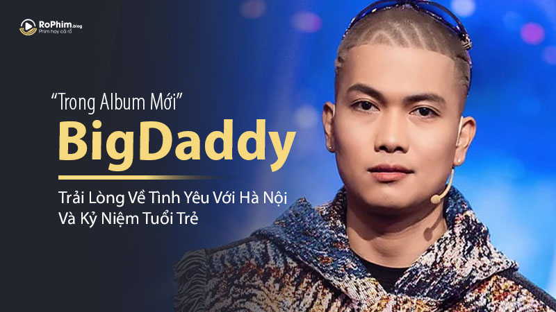 BigDaddy Trải Lòng Về Tình Yêu Với Hà Nội Và Kỷ Niệm Tuổi Trẻ Trong Album Mới