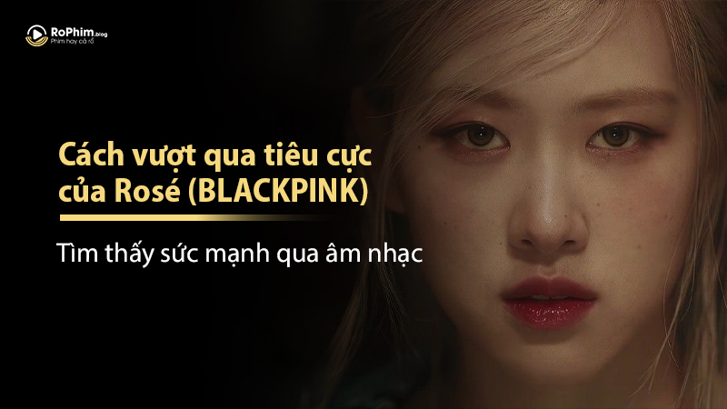 Cách Vượt Qua Tiêu Cực Của Rosé (BLACKPINK): Tìm Thấy Sức Mạnh Qua Âm Nhạc
