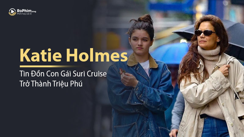Katie Holmes Phản Ứng Mạnh Mẽ Trước Tin Đồn Con Gái Suri Cruise Trở Thành Triệu Phú