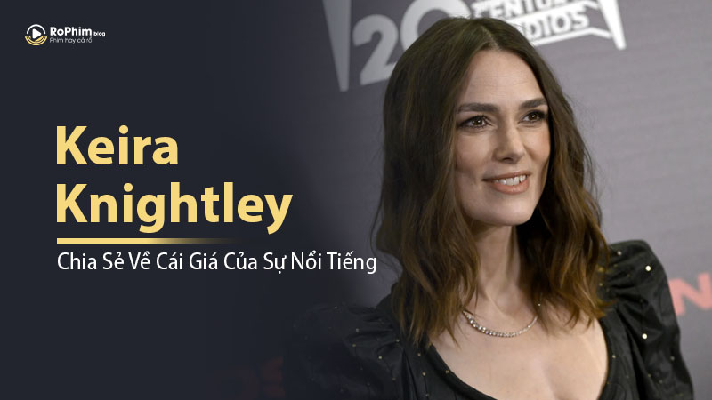 Keira Knightley Chia Sẻ Về Cái Giá Của Sự Nổi Tiếng