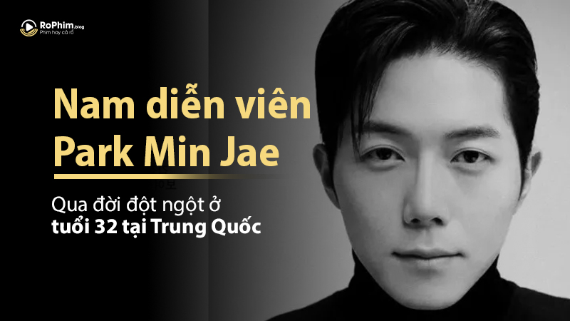 Nam Diễn Viên Park Min Jae Qua Đời Đột Ngột Ở Tuổi 32 Tại Trung Quốc