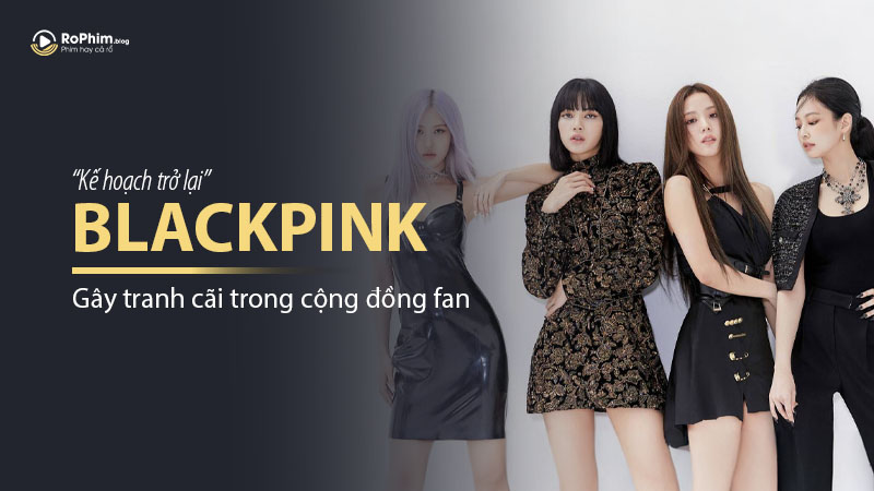 Kế Hoạch Trở Lại Của Blackpink Gây Tranh Cãi Trong Cộng Đồng Fan