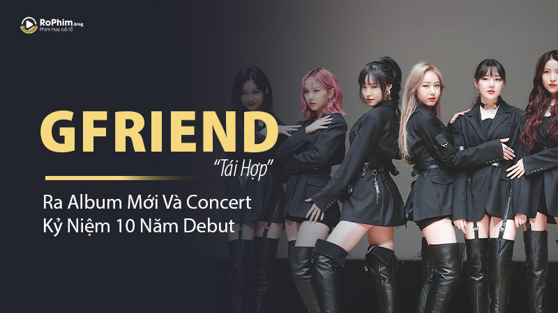GFRIEND Tái Hợp Ra Album Mới Và Concert Kỷ Niệm 10 Năm Debut