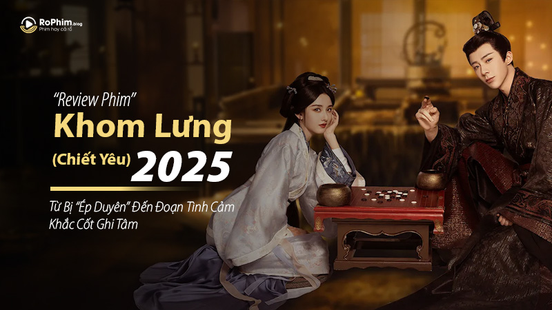 Review phim Khom Lưng (Chiết Yêu) 2025: Từ bị “ép duyên” đến đoạn tình cảm khắc cốt ghi tâm