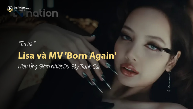 Lisa và MV 'Born Again': Hiệu Ứng Giảm Nhiệt Dù Gây Tranh Cãi