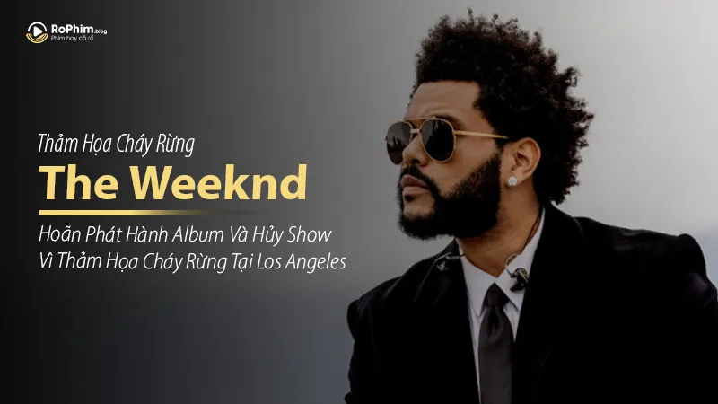 The Weeknd Hoãn Phát Hành Album Và Hủy Show Vì Thảm Họa Cháy Rừng Tại Los Angeles