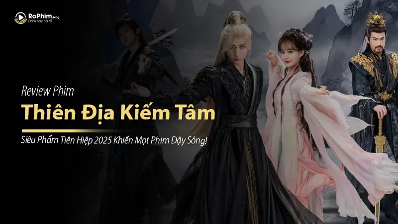 Thiên Địa Kiếm Tâm: Review siêu phẩm tiên hiệp 2025 khiến mọt phim dậy sóng!